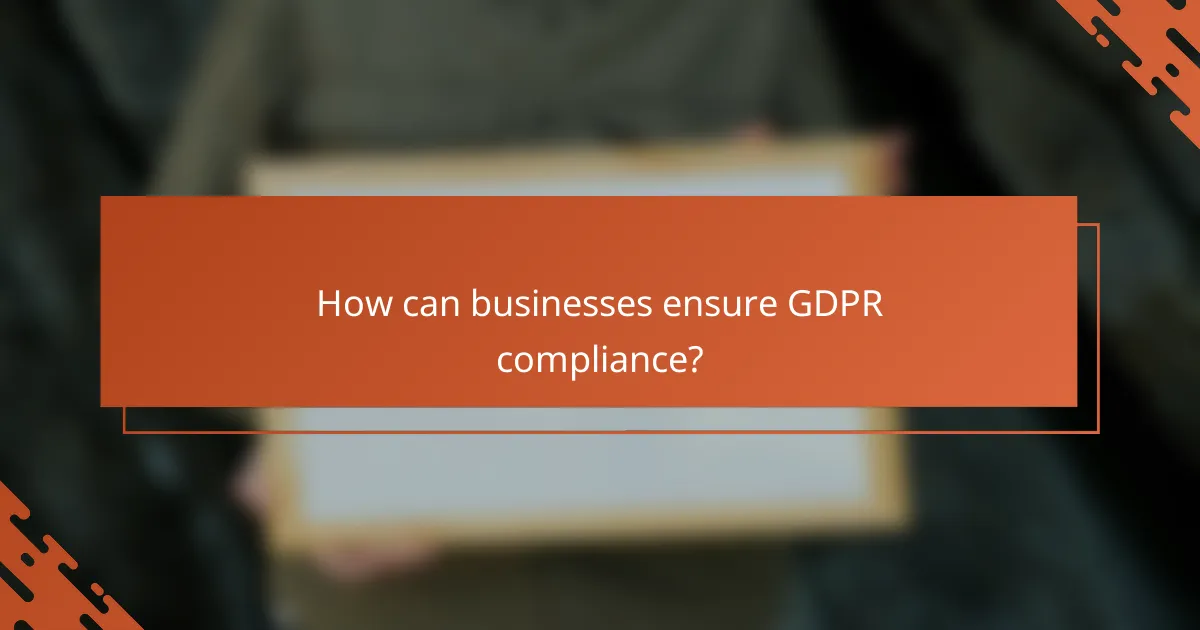 How can businesses ensure GDPR compliance?