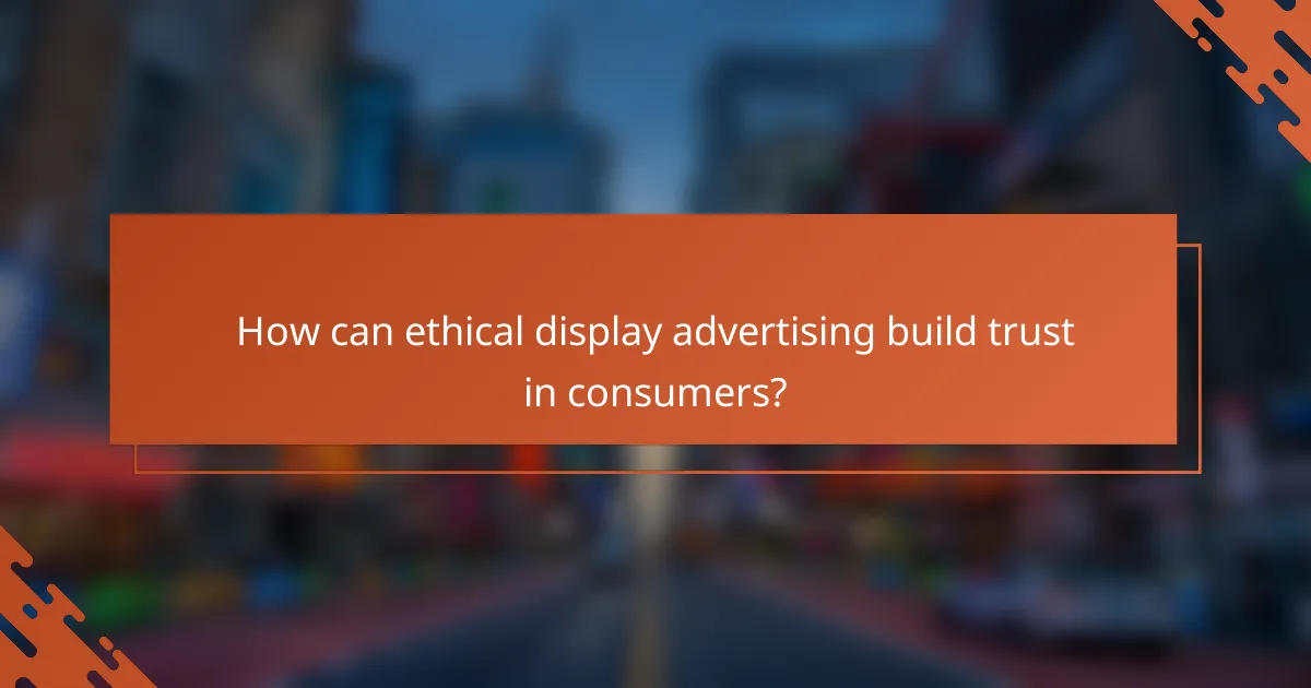How can ethical display advertising build trust in consumers?